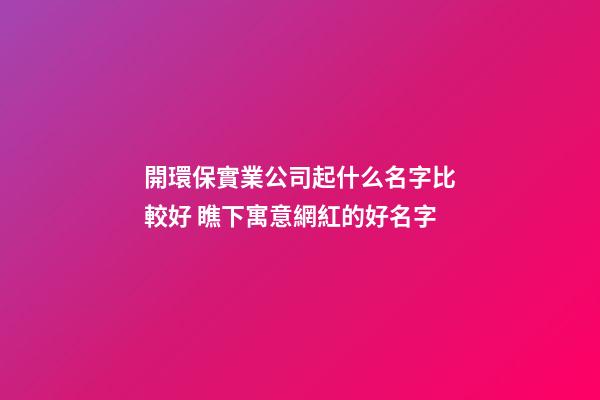 開環保實業公司起什么名字比較好 瞧下寓意網紅的好名字-第1張-公司起名-玄機派